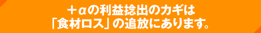 ＋αの利益捻出のカギは「食材ロス」の追放にあります。