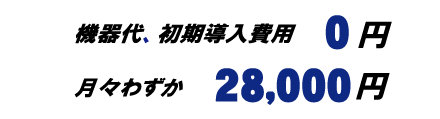 機器代、初期導入費用０円、月々わずか28,000円